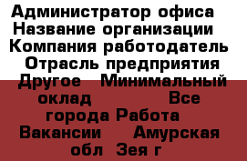 Администратор офиса › Название организации ­ Компания-работодатель › Отрасль предприятия ­ Другое › Минимальный оклад ­ 28 000 - Все города Работа » Вакансии   . Амурская обл.,Зея г.